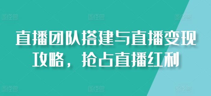 直播团队搭建与直播变现攻略，抢占直播红利-金腾创业