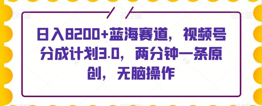 日入8200+蓝海赛道，视频号分成计划3.0，两分钟一条原创，无脑操作-金腾创业