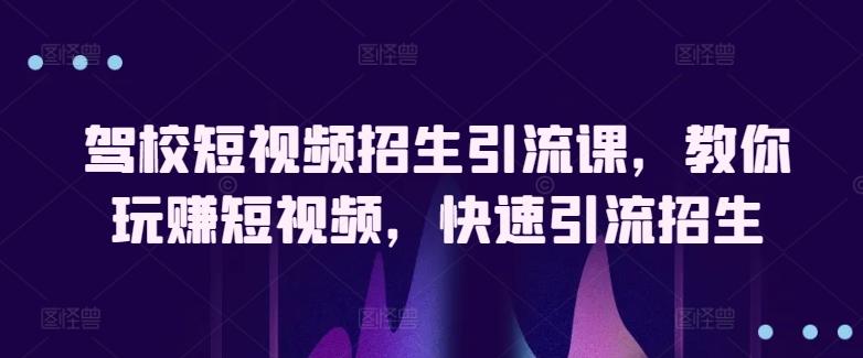 驾校短视频招生引流课，教你玩赚短视频，快速引流招生-金腾创业