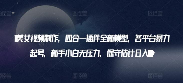 AI美女视频制作，四合一插件全新模型，各平台暴力起号，新手小白无压力，保守估计日入600+【揭秘】-金腾创业