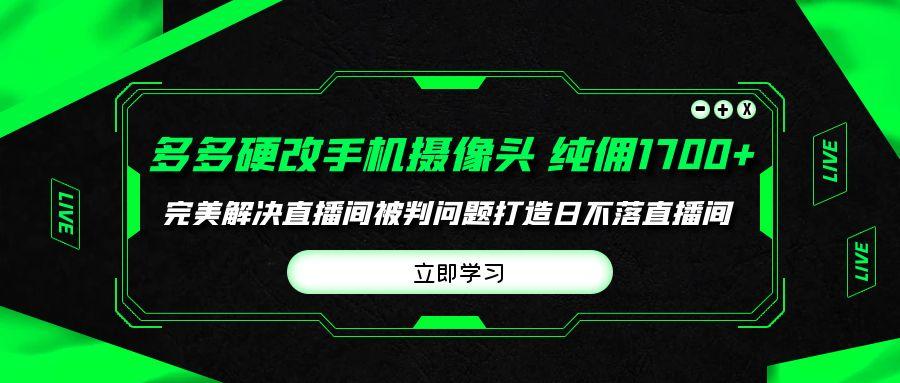 (9987期)多多硬改手机摄像头，单场带货纯佣1700+完美解决直播间被判问题，打造日…-金腾创业