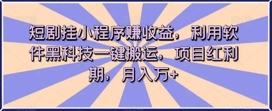 短剧挂小程序赚收益，利用软件黑科技一键搬运，项目红利期，月入万+【揭秘】-金腾创业