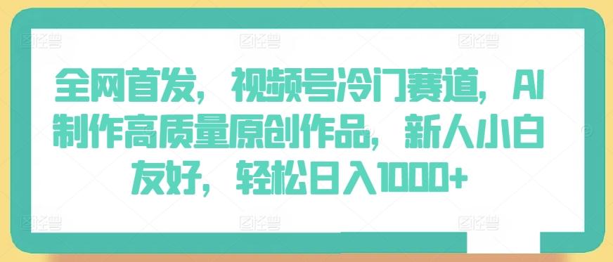 全网首发，视频号冷门赛道，AI制作高质量原创作品，新人小白友好，轻松日入1000+【揭秘】-金腾创业