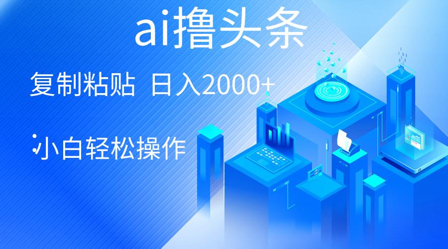 AI一键生成爆款文章撸头条 轻松日入2000+，小白操作简单， 收益无上限-金腾创业