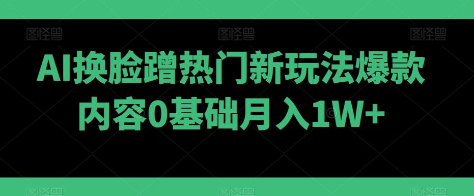 AI换脸蹭热门新玩法爆款内容0基础月入1W+-金腾创业