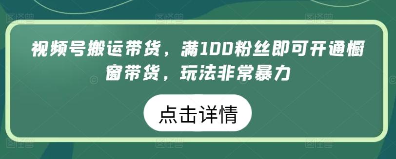 视频号搬运带货，满100粉丝即可开通橱窗带货，玩法非常暴力【揭秘】-金腾创业