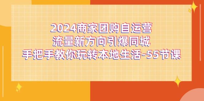 2024商家团购-自运营流量新方向引爆同城，手把手教你玩转本地生活-55节课-金腾创业