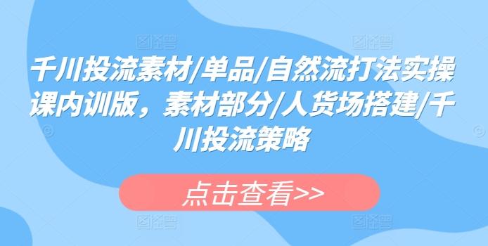 千川投流素材/单品/自然流打法实操课内训版，素材部分/人货场搭建/千川投流策略-金腾创业