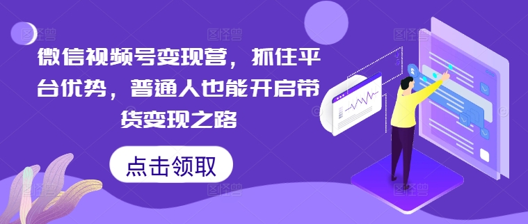 微信视频号变现营，抓住平台优势，普通人也能开启带货变现之路-金腾创业