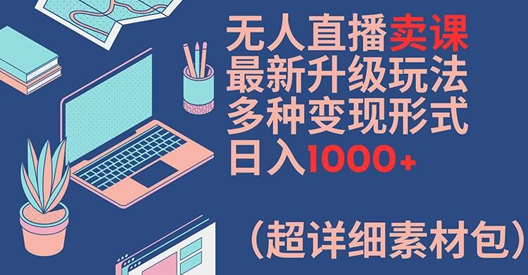 无人直播卖课最新升级玩法，多种变现形式，日入1000+(超详细素材包)【揭秘】-金腾创业
