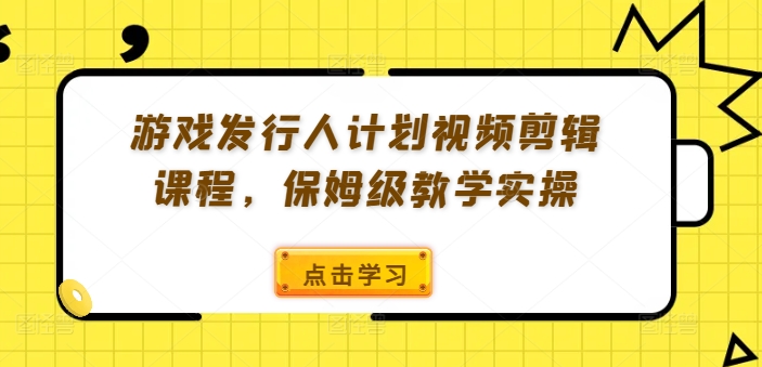 游戏发行人计划视频剪辑课程，保姆级教学实操-金腾创业