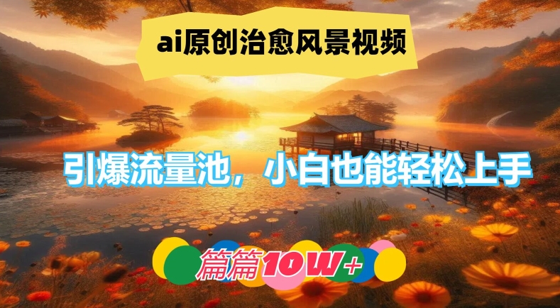 ai原创治愈风景视频，引爆流量池，小白也能轻松上手，篇篇10w+【揭秘】-金腾创业