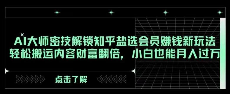 AI大师密技解锁知乎盐选会员赚钱新玩法，轻松搬运内容财富翻倍，小白也能月入过万【揭秘】-金腾创业