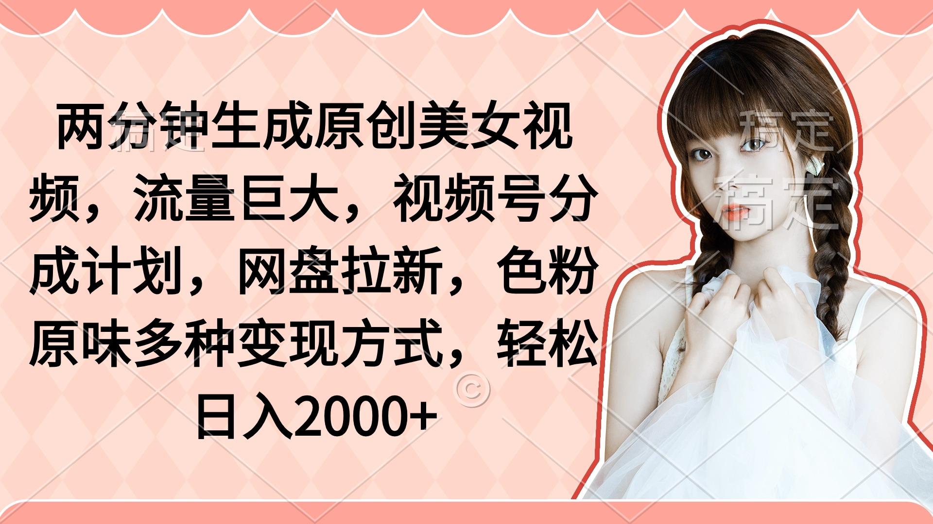 (9347期)两分钟生成原创美女视频，流量巨大，视频号分成计划，网盘拉新，色粉原…-金腾创业