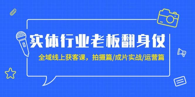 (9332期)实体行业老板翻身仗：全域-线上获客课，拍摄篇/成片实战/运营篇(20节课)-金腾创业