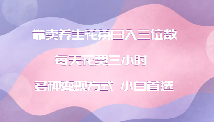 靠卖养生花茶日入三位数，每天花费三小时 多种变现方式 小白首选-金腾创业