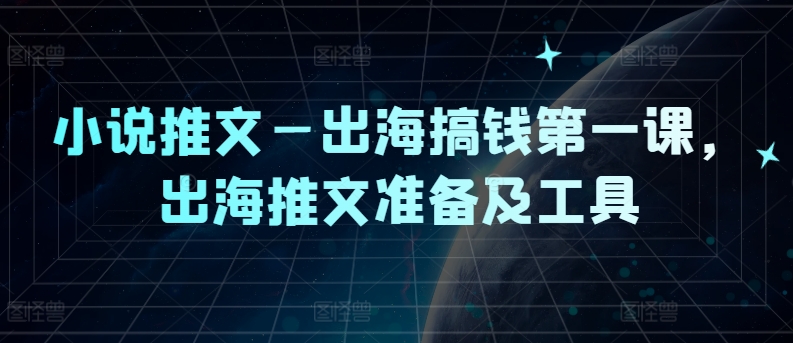 小说推文—出海搞钱第一课，出海推文准备及工具-金腾创业