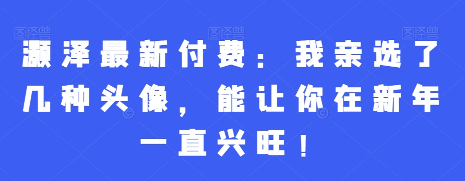 灏泽最新付费：我亲选了几种头像，能让你在新年一直兴旺！-金腾创业