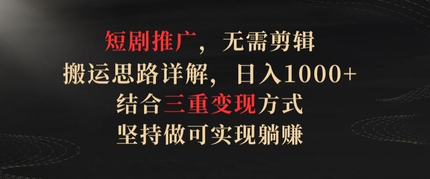 短剧推广，无需剪辑，搬运思路详解，日入1000+，结合三重变现方式，坚持做可实现躺赚【揭秘】-金腾创业