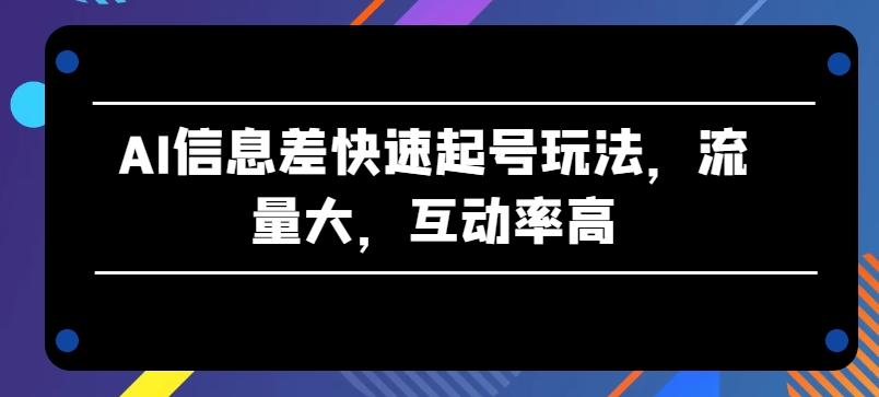 AI信息差快速起号玩法，流量大，互动率高【揭秘】-金腾创业