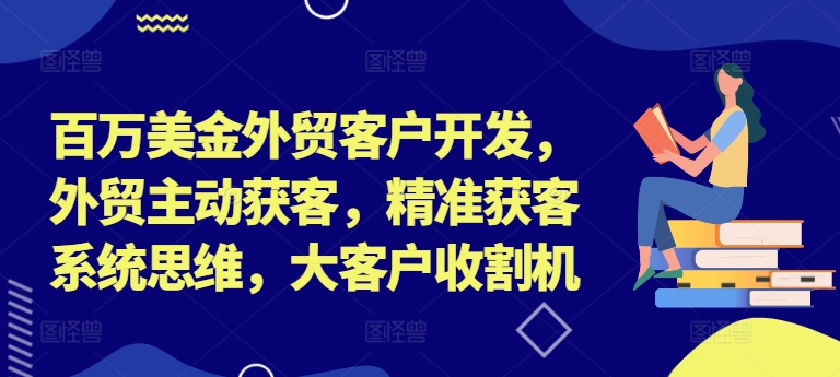 百万美金外贸客户开发，外贸主动获客，精准获客系统思维，大客户收割机-金腾创业