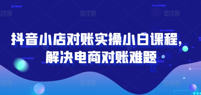 抖音小店对账实操小白课程，解决电商对账难题-金腾创业