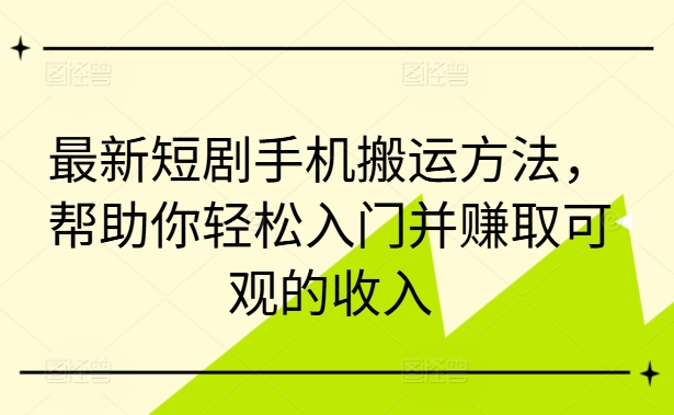 最新短剧手机搬运方法，帮助你轻松入门并赚取可观的收入-金腾创业
