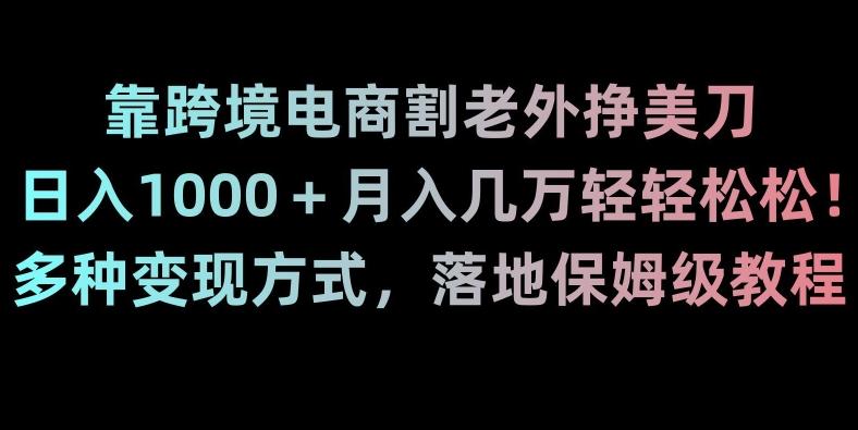 靠跨境电商割老外挣美刀，日入1000＋月入几万轻轻松松！多种变现方式，落地保姆级教程【揭秘】-金腾创业