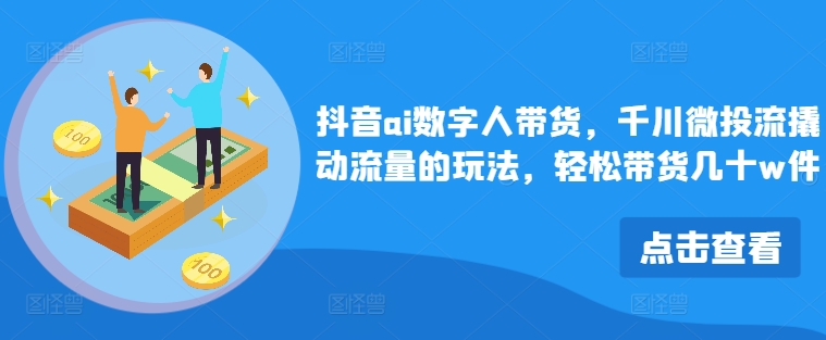 抖音ai数字人带货，千川微投流撬动流量的玩法，轻松带货几十w件-金腾创业