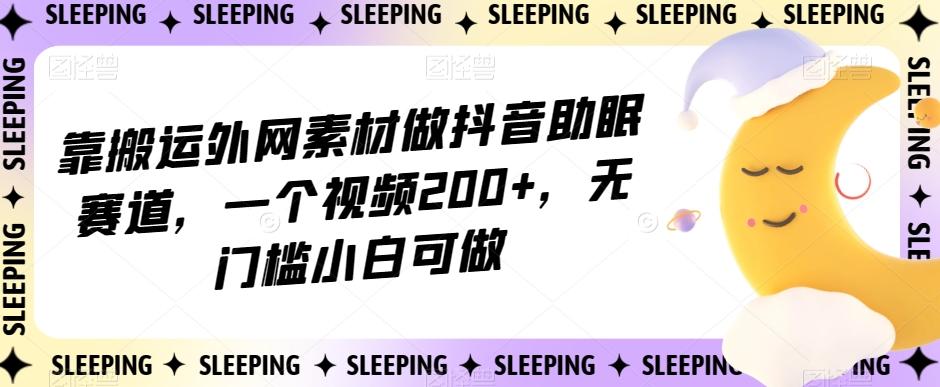 靠搬运外网素材做抖音助眠赛道，一个视频200+，无门槛小白可做【揭秘】-金腾创业