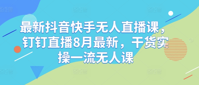 最新抖音快手无人直播课，钉钉直播8月最新，干货实操一流无人课-金腾创业