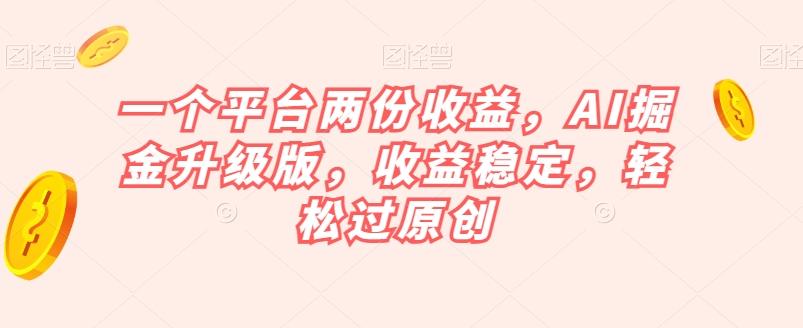 一个平台两份收益，AI掘金升级版，收益稳定，轻松过原创【揭秘】-金腾创业