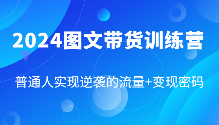 2024图文带货训练营，普通人实现逆袭的流量+变现密码(87节课)-金腾创业