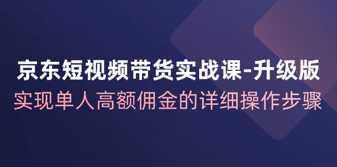 京东短视频带货实战课升级版，实现单人高额佣金的详细操作步骤-金腾创业