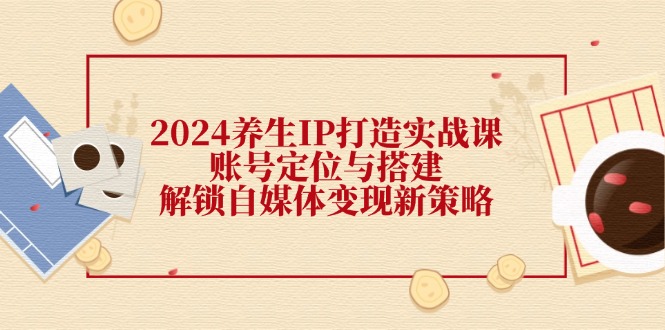 2024养生IP打造实战课：账号定位与搭建，解锁自媒体变现新策略-金腾创业