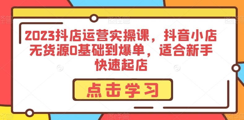 2023抖店运营实操课，抖音小店无货源0基础到爆单，适合新手快速起店-金腾创业