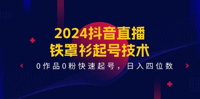 2024抖音直播-铁罩衫起号技术，0作品0粉快速起号，日入四位数(14节课-金腾创业