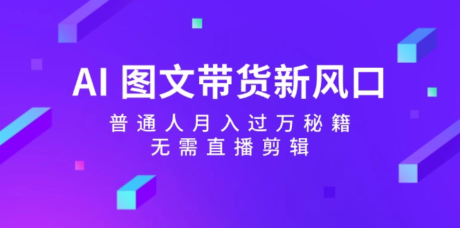 AI图文带货新风口：普通人月入过万秘籍，无需直播剪辑-金腾创业