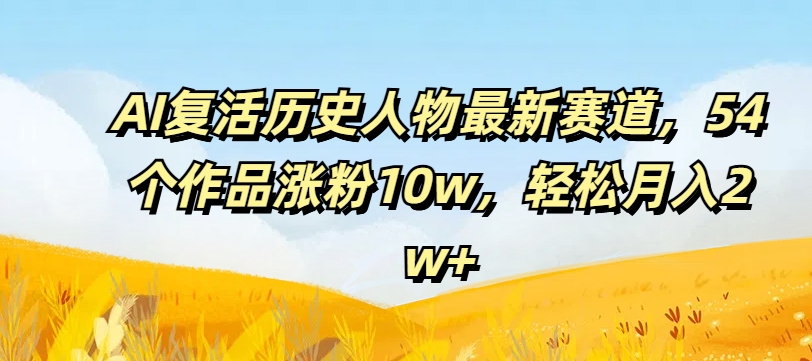 AI复活历史人物最新赛道，54个作品涨粉10w，轻松月入2w+【揭秘】-金腾创业
