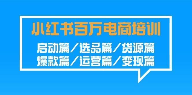 小红书百万电商培训班：启动篇/选品篇/货源篇/爆款篇/运营篇/变现篇-金腾创业