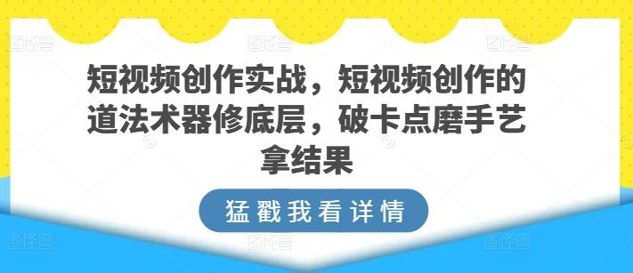 短视频创作实战，短视频创作的道法术器修底层，破卡点磨手艺拿结果-金腾创业