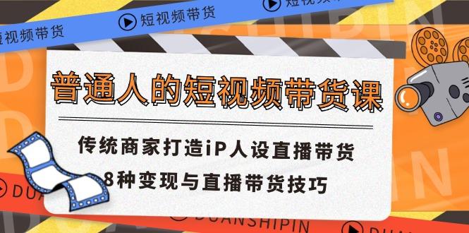 普通人的短视频带货课 传统商家打造iP人设直播带货 8种变现与直播带货技巧-金腾创业