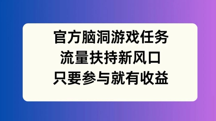 官方脑洞游戏任务，流量扶持新风口，只要参与就有收益【揭秘】-金腾创业
