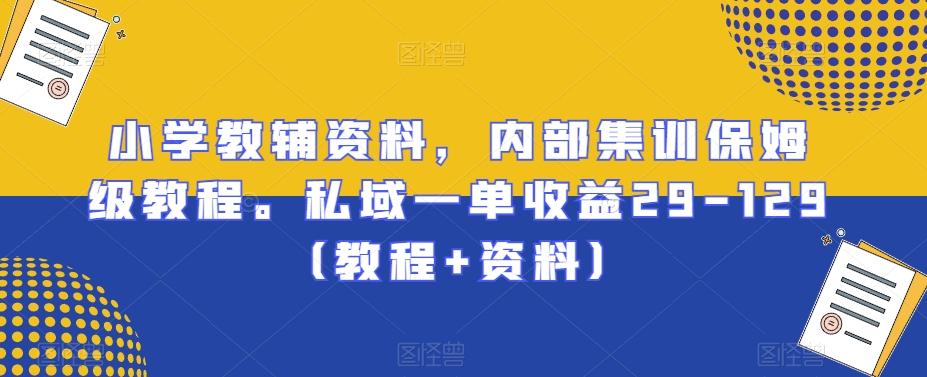 小学教辅资料，内部集训保姆级教程。私域一单收益29-129（教程+资料）-金腾创业