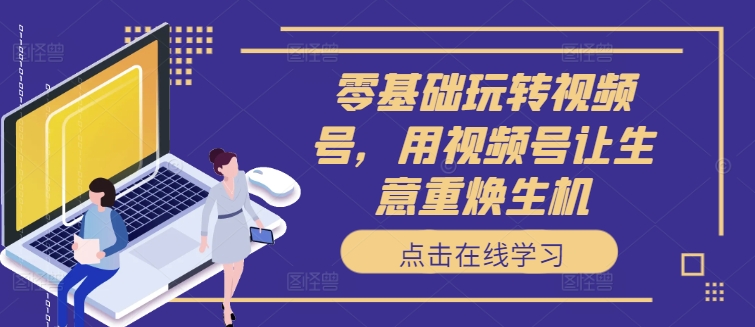 零基础玩转视频号，用视频号让生意重焕生机-金腾创业