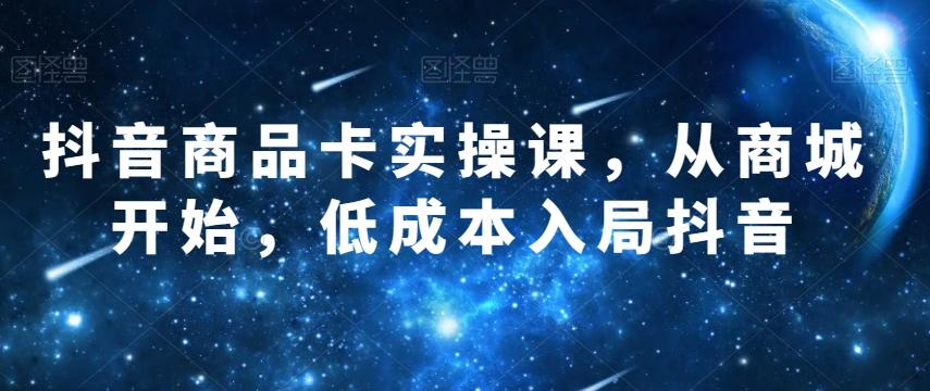 抖音商品卡实操课，从商城开始，低成本入局抖音-金腾创业