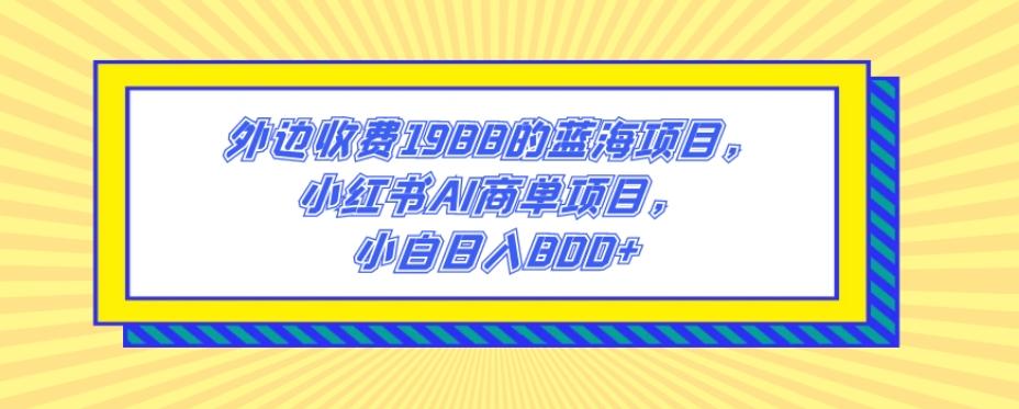 外边收费1988的蓝海项目，小红书AI商单项目，小白日入800+-金腾创业