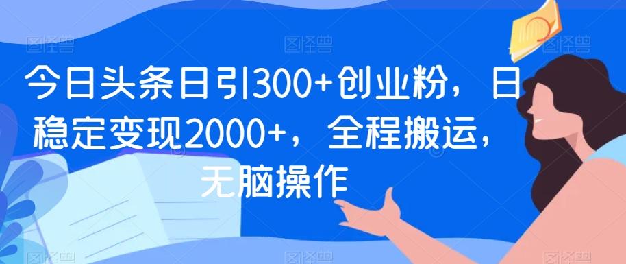 今日头条日引300+创业粉，日稳定变现2000+，全程搬运，无脑操作-金腾创业