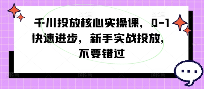 千川投放核心实操课，0-1快速进步，新手实战投放，不要错过-金腾创业