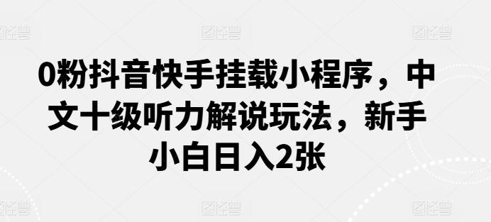 0粉抖音快手挂载小程序，中文十级听力解说玩法，新手小白日入2张-金腾创业